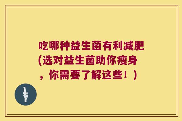 吃哪种益生菌有利减肥(选对益生菌助你瘦身，你需要了解这些！)