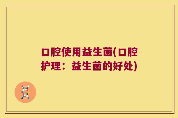 口腔使用益生菌(口腔护理:益生菌的好处) 口腔使用益生菌(口腔护理:益生菌的好处)