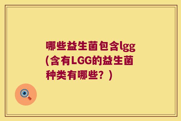 哪些益生菌包含lgg(含有LGG的益生菌种类有哪些?) 哪些益生菌包含lgg(含有LGG的益生菌种类有哪些?)