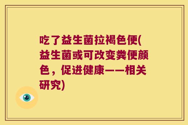 吃了益生菌拉褐色便(益生菌或可改变粪便颜色,促进健康——相关研究) 吃了益生菌拉褐色便(益生菌或可改变粪便颜色,促进健康——相关研究)