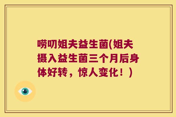 唠叨姐夫益生菌(姐夫摄入益生菌三个月后身体好转，惊人变化！)