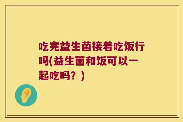吃完益生菌接着吃饭行吗(益生菌和饭可以一起吃吗？)