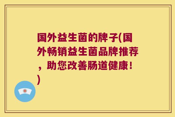 国外益生菌的牌子(国外畅销益生菌品牌推荐,助您改善肠道健康!) 国外益生菌的牌子(国外畅销益生菌品牌推荐,助您改善肠道健康!)
