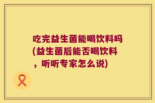 吃完益生菌能喝饮料吗(益生菌后能否喝饮料，听听专家怎么说)