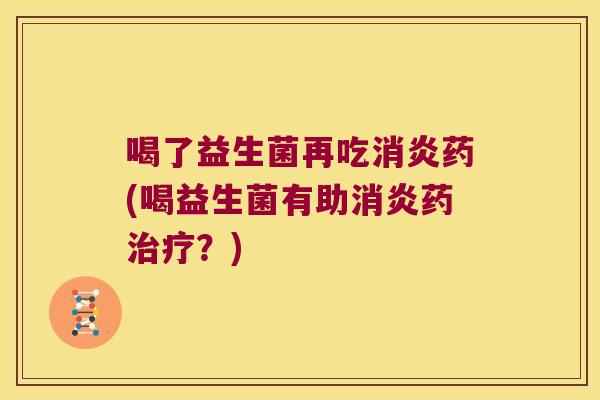 喝了益生菌再吃消炎药(喝益生菌有助消炎药治疗？)