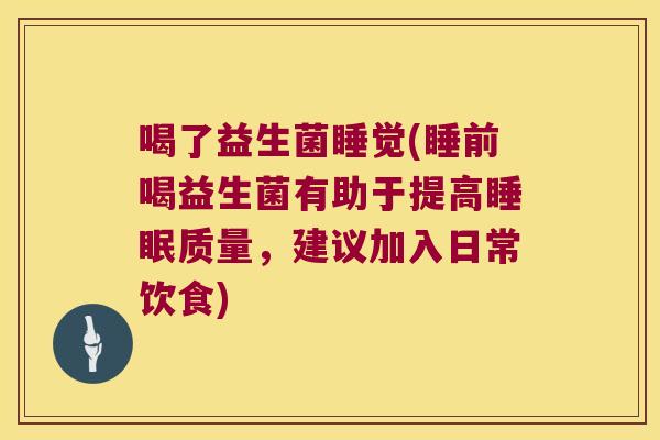 喝了益生菌睡觉(睡前喝益生菌有助于提高睡眠质量，建议加入日常饮食)
