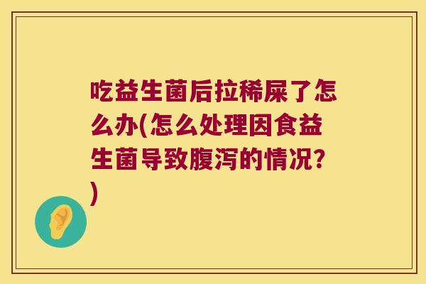 吃益生菌后拉稀屎了怎么办(怎么处理因食益生菌导致腹泻的情况？)