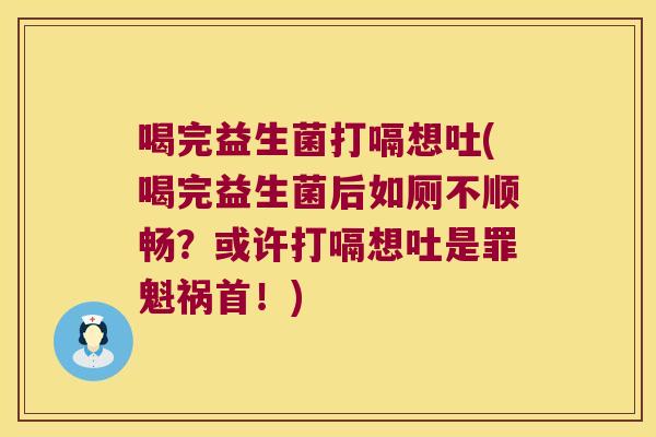 喝完益生菌打嗝想吐(喝完益生菌后如厕不顺畅？或许打嗝想吐是罪魁祸首！)