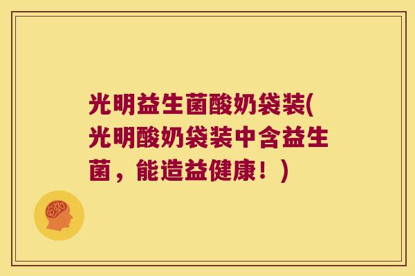 光明益生菌酸奶袋装(光明酸奶袋装中含益生菌，能造益健康！)