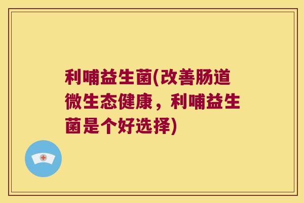 利哺益生菌(改善肠道微生态健康,利哺益生菌是个好选择) 利哺益生菌(改善肠道微生态健康,利哺益生菌是个好选择)