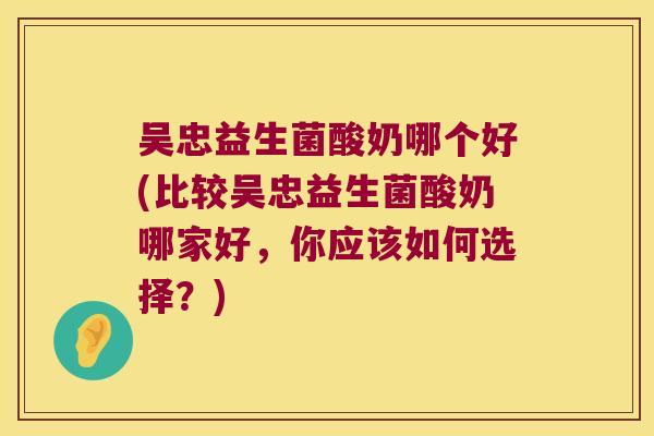 吴忠益生菌酸奶哪个好(比较吴忠益生菌酸奶哪家好,你应该如何选择?) 吴忠益生菌酸奶哪个好(比较吴忠益生菌酸奶哪家好,你应该如何选择?)