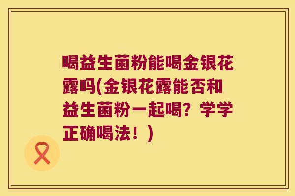 喝益生菌粉能喝金银花露吗(金银花露能否和益生菌粉一起喝？学学正确喝法！)