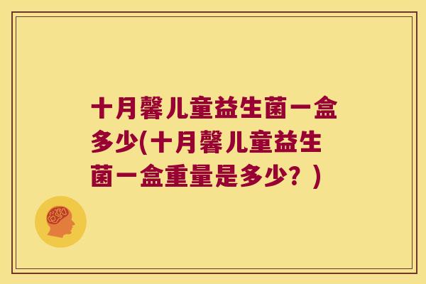 十月馨儿童益生菌一盒多少(十月馨儿童益生菌一盒重量是多少?) 十月馨儿童益生菌一盒多少(十月馨儿童益生菌一盒重量是多少?)