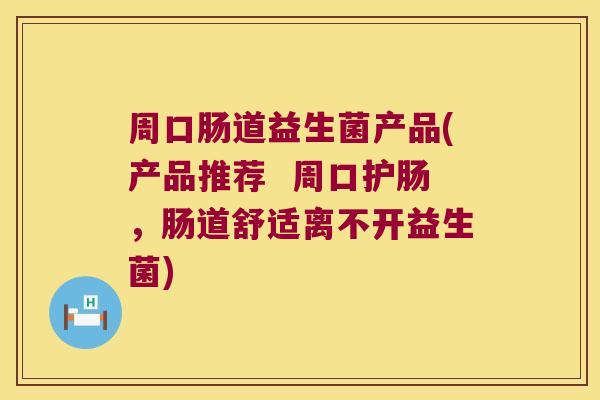 周口肠道益生菌产品(产品推荐 周口护肠,肠道舒适离不开益生菌) 周口肠道益生菌产品(产品推荐 周口护肠,肠道舒适离不开益生菌)