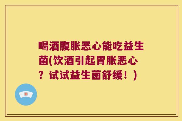 喝酒腹胀恶心能吃益生菌(饮酒引起胃胀恶心？试试益生菌舒缓！)