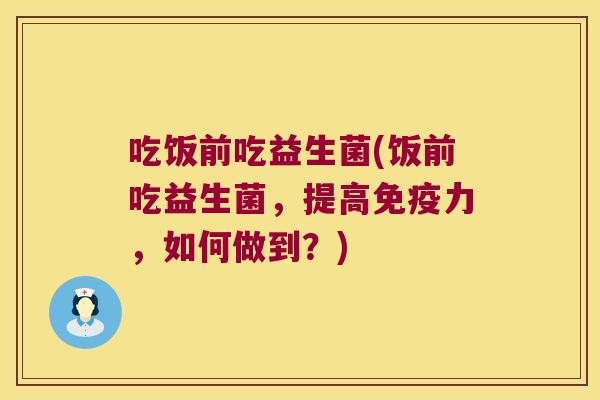 吃饭前吃益生菌(饭前吃益生菌，提高免疫力，如何做到？)