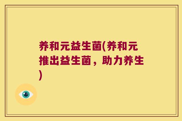 养和元益生菌(养和元推出益生菌,助力养生) 养和元益生菌(养和元推出益生菌,助力养生)