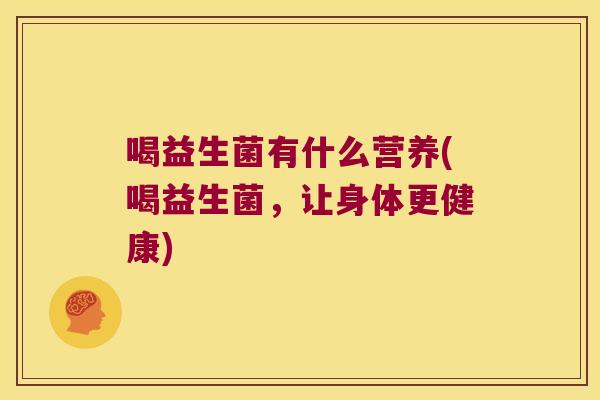 喝益生菌有什么营养(喝益生菌，让身体更健康)