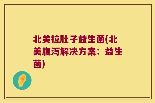 北美拉肚子益生菌(北美解决方案:益生菌) 北美拉肚子益生菌(北美解决方案:益生菌)