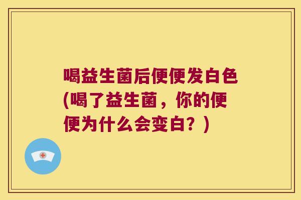 喝益生菌后便便发白色(喝了益生菌,你的便便为什么会变白?) 喝益生菌后便便发白色(喝了益生菌,你的便便为什么会变白?)