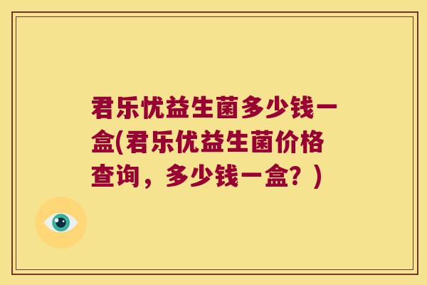 君乐忧益生菌多少钱一盒(君乐优益生菌价格查询，多少钱一盒？)