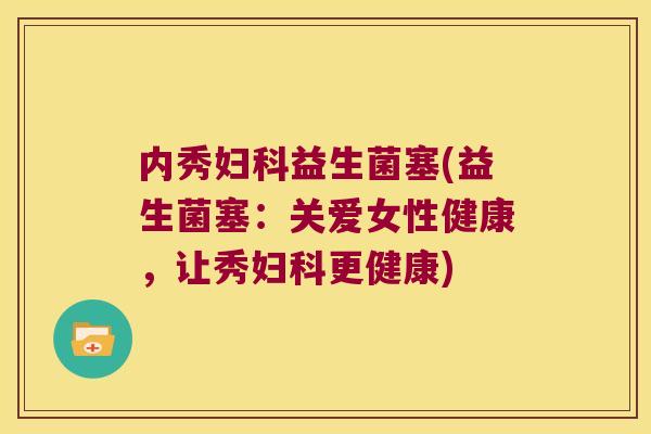 内秀益生菌塞(益生菌塞:关爱女性健康,让秀更健康) 内秀益生菌塞(益生菌塞:关爱女性健康,让秀更健康)