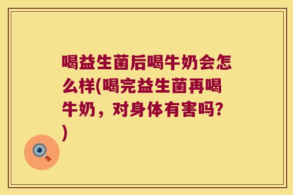 喝益生菌后喝牛奶会怎么样(喝完益生菌再喝牛奶，对身体有害吗？)