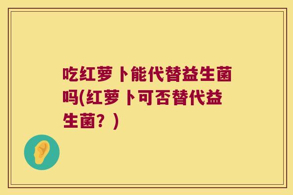 吃红萝卜能代替益生菌吗(红萝卜可否替代益生菌?) 吃红萝卜能代替益生菌吗(红萝卜可否替代益生菌?)