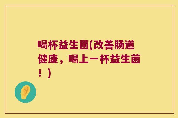 喝杯益生菌(改善肠道健康,喝上一杯益生菌!) 喝杯益生菌(改善肠道健康,喝上一杯益生菌!)
