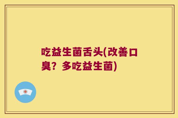 吃益生菌舌头(改善口臭？多吃益生菌)