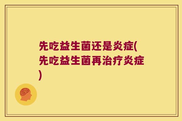 先吃益生菌还是炎症(先吃益生菌再治疗炎症)