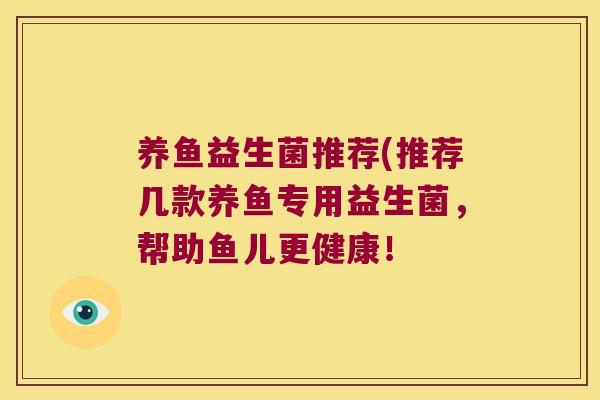 养鱼益生菌推荐(推荐几款养鱼专用益生菌,帮助鱼儿更健康! 养鱼益生菌推荐(推荐几款养鱼专用益生菌,帮助鱼儿更健康!