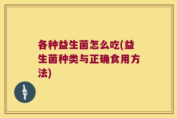 各种益生菌怎么吃(益生菌种类与正确食用方法) 各种益生菌怎么吃(益生菌种类与正确食用方法)