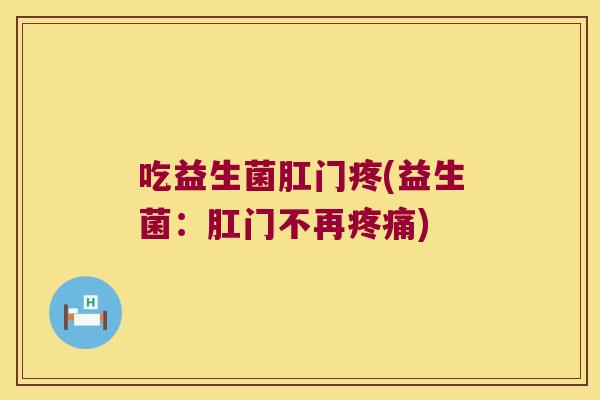 吃益生菌肛门疼(益生菌:肛门不再) 吃益生菌肛门疼(益生菌:肛门不再)