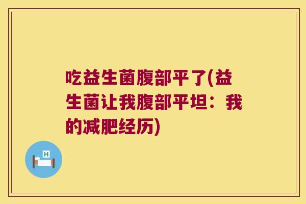 吃益生菌腹部平了(益生菌让我腹部平坦:我的经历) 吃益生菌腹部平了(益生菌让我腹部平坦:我的经历)