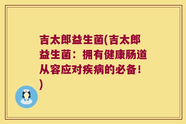 吉太郎益生菌(吉太郎益生菌:拥有健康肠道从容应对的必备!) 吉太郎益生菌(吉太郎益生菌:拥有健康肠道从容应对的必备!)
