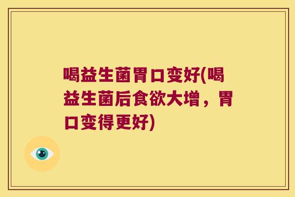 喝益生菌胃口变好(喝益生菌后食欲大增，胃口变得更好)