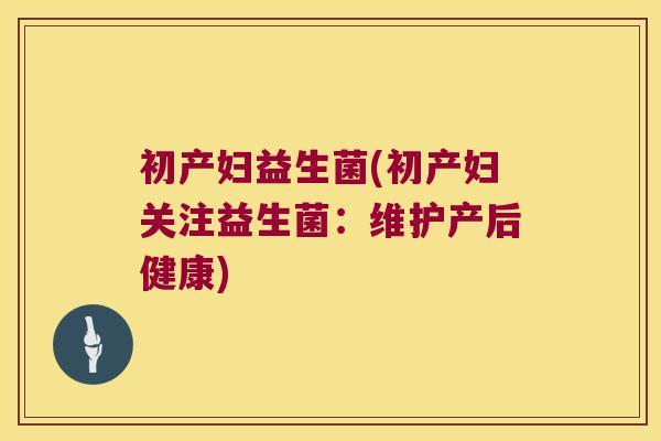 初产妇益生菌(初产妇关注益生菌：维护产后健康)