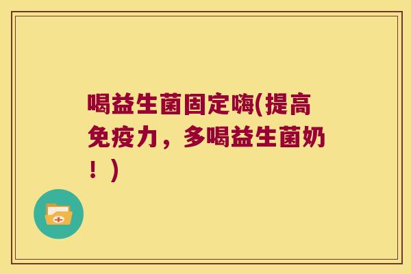 喝益生菌固定嗨(提高力,多喝益生菌奶!) 喝益生菌固定嗨(提高力,多喝益生菌奶!)