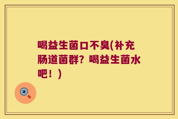 喝益生菌口不臭(补充肠道菌群?喝益生菌水吧!) 喝益生菌口不臭(补充肠道菌群?喝益生菌水吧!)