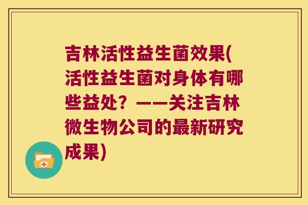 吉林活性益生菌效果(活性益生菌对身体有哪些益处?——关注吉林微生物公司的新研究成果) 吉林活性益生菌效果(活性益生菌对身体有哪些益处?——关注吉林微生物公司的新研究成果)