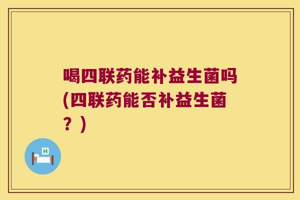 喝四联药能补益生菌吗(四联药能否补益生菌？)