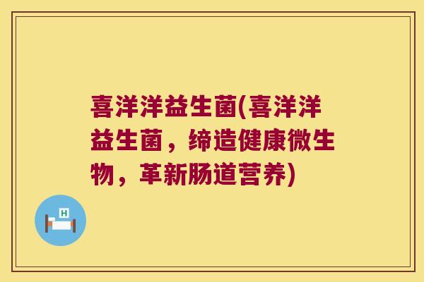 喜洋洋益生菌(喜洋洋益生菌,缔造健康微生物,革新肠道营养) 喜洋洋益生菌(喜洋洋益生菌,缔造健康微生物,革新肠道营养)