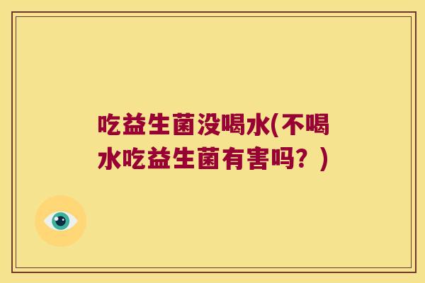 吃益生菌没喝水(不喝水吃益生菌有害吗？)
