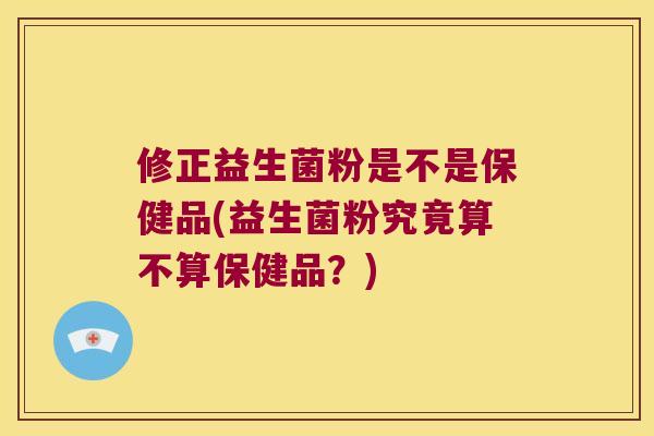修正益生菌粉是不是保健品(益生菌粉究竟算不算保健品?) 修正益生菌粉是不是保健品(益生菌粉究竟算不算保健品?)
