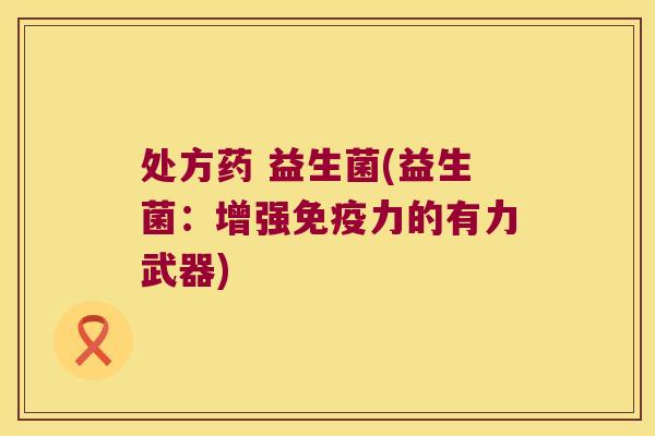 处方药 益生菌(益生菌：增强免疫力的有力武器)