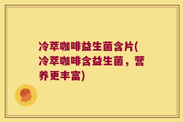 冷萃咖啡益生菌含片(冷萃咖啡含益生菌,营养更丰富) 冷萃咖啡益生菌含片(冷萃咖啡含益生菌,营养更丰富)