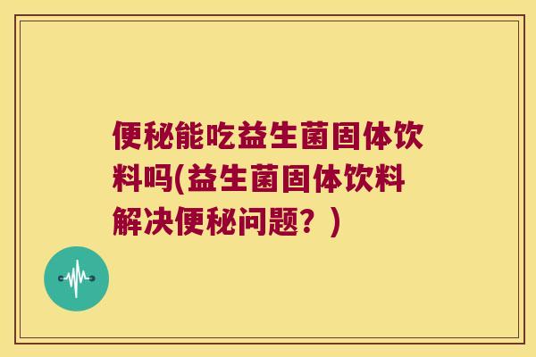能吃益生菌固体饮料吗(益生菌固体饮料解决问题?) 能吃益生菌固体饮料吗(益生菌固体饮料解决问题?)