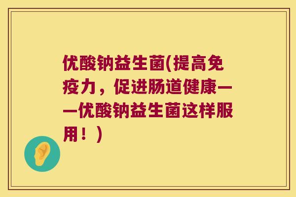 优酸钠益生菌(提高力,促进肠道健康——优酸钠益生菌这样服用!) 优酸钠益生菌(提高力,促进肠道健康——优酸钠益生菌这样服用!)