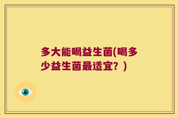 多大能喝益生菌(喝多少益生菌最适宜？)